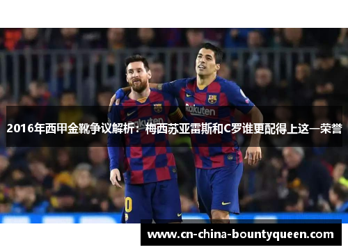 2016年西甲金靴争议解析:梅西苏亚雷斯和C罗谁更配得上这一荣誉 2016年西甲金靴争议解析:梅西苏亚雷斯和C罗谁更配得上这一荣誉