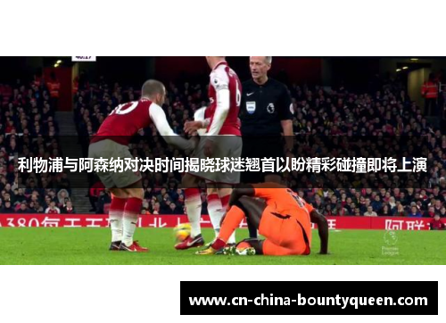 利物浦与阿森纳对决时间揭晓球迷翘首以盼精彩碰撞即将上演