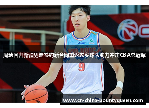 周琦回归新疆男篮签约新合同重返家乡球队助力冲击CBA总冠军