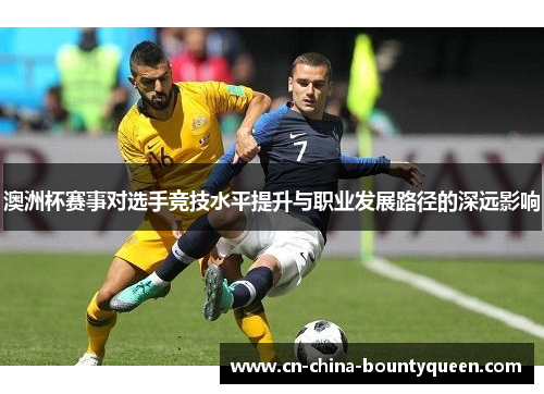 澳洲杯赛事对选手竞技水平提升与职业发展路径的深远影响
