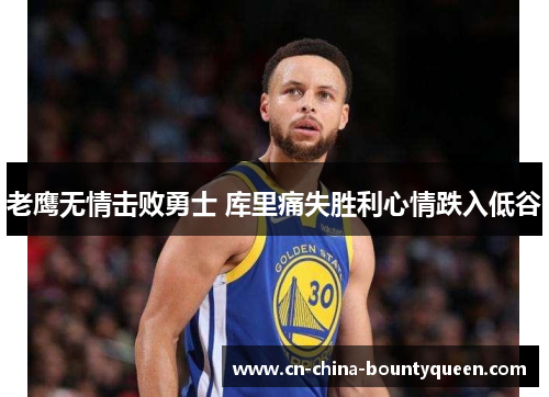 老鹰无情击败勇士 库里痛失胜利心情跌入低谷