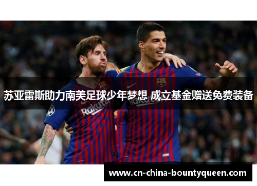 苏亚雷斯助力南美足球少年梦想 成立基金赠送免费装备