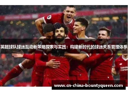 英超球队球迷互动新策略探索与实践：构建新时代的球迷关系管理体系