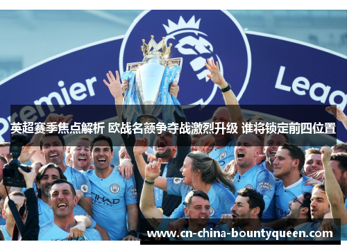 英超赛季焦点解析 欧战名额争夺战激烈升级 谁将锁定前四位置 英超赛季焦点解析 欧战名额争夺战激烈升级 谁将锁定前四位置