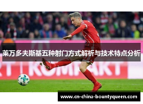莱万多夫斯基五种射门方式解析与技术特点分析