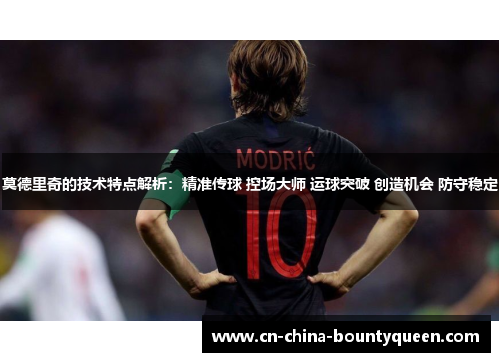莫德里奇的技术特点解析：精准传球 控场大师 运球突破 创造机会 防守稳定