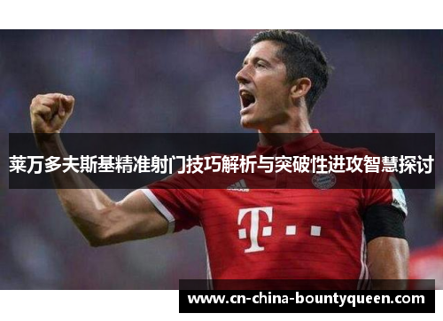 莱万多夫斯基精准射门技巧解析与突破性进攻智慧探讨