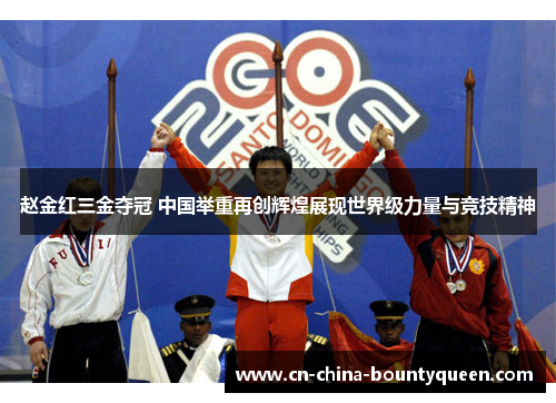 赵金红三金夺冠 中国举重再创辉煌展现世界级力量与竞技精神 赵金红三金夺冠 中国举重再创辉煌展现世界级力量与竞技精神