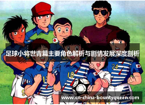 足球小将世青篇主要角色解析与剧情发展深度剖析 足球小将世青篇主要角色解析与剧情发展深度剖析
