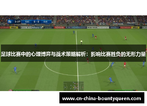 足球比赛中的心理博弈与战术策略解析:影响比赛胜负的无形力量 足球比赛中的心理博弈与战术策略解析:影响比赛胜负的无形力量