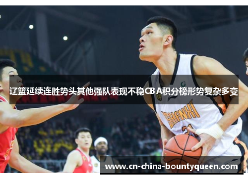 辽篮延续连胜势头其他强队表现不稳CBA积分榜形势复杂多变 辽篮延续连胜势头其他强队表现不稳CBA积分榜形势复杂多变