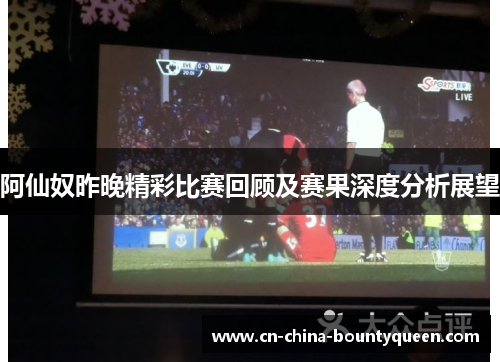 阿仙奴昨晚精彩比赛回顾及赛果深度分析展望