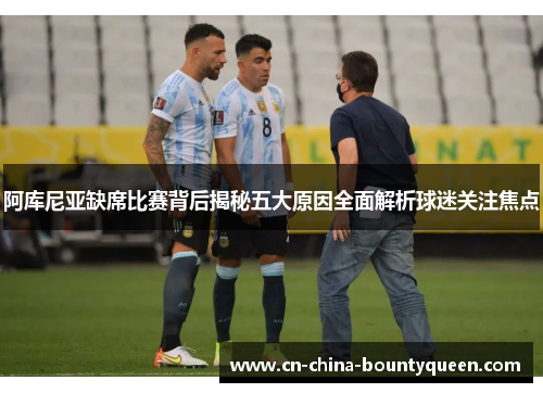 阿库尼亚缺席比赛背后揭秘五大原因全面解析球迷关注焦点 阿库尼亚缺席比赛背后揭秘五大原因全面解析球迷关注焦点