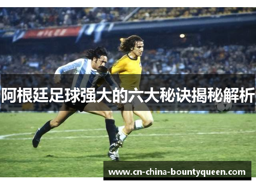 阿根廷足球强大的六大秘诀揭秘解析