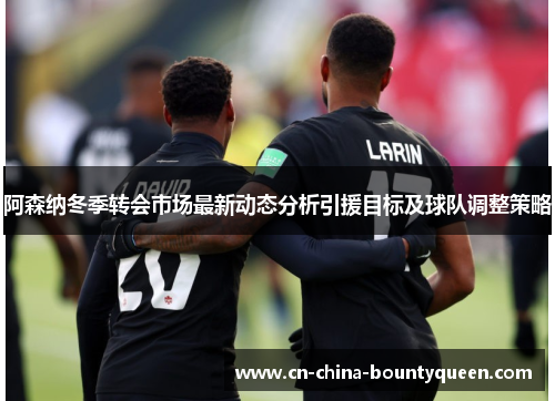 阿森纳冬季转会市场最新动态分析引援目标及球队调整策略 阿森纳冬季转会市场最新动态分析引援目标及球队调整策略