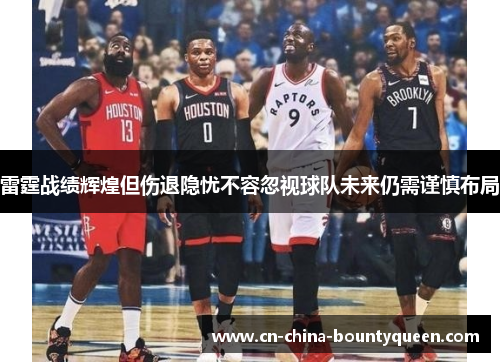 雷霆战绩辉煌但伤退隐忧不容忽视球队未来仍需谨慎布局