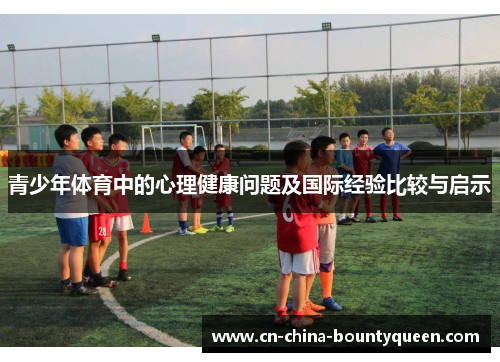 青少年体育中的心理健康问题及国际经验比较与启示 青少年体育中的心理健康问题及国际经验比较与启示