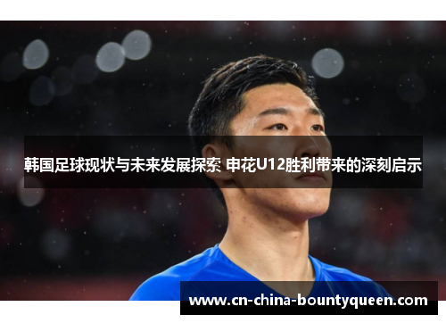 韩国足球现状与未来发展探索 申花U12胜利带来的深刻启示 韩国足球现状与未来发展探索 申花U12胜利带来的深刻启示