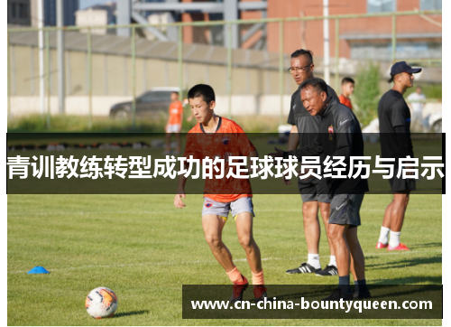 青训教练转型成功的足球球员经历与启示 青训教练转型成功的足球球员经历与启示