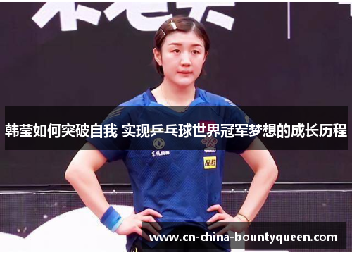 韩莹如何突破自我 实现乒乓球世界冠军梦想的成长历程