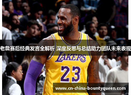 老詹赛后经典发言全解析 深度反思与总结助力团队未来表现