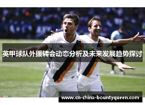 英甲球队外援转会动态分析及未来发展趋势探讨