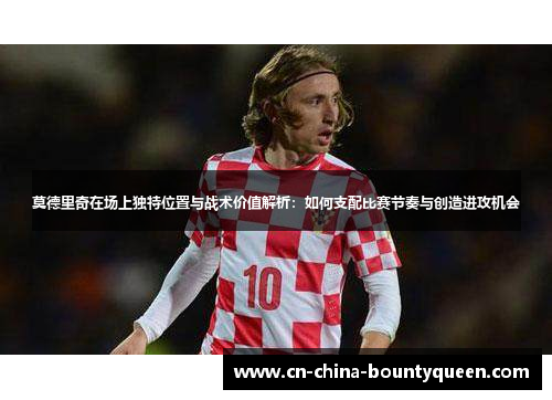 莫德里奇在场上独特位置与战术价值解析：如何支配比赛节奏与创造进攻机会