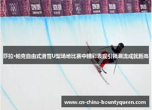 莎拉·帕克自由式滑雪U型场地比赛中精彩表现引领潮流成就新高 莎拉·帕克自由式滑雪U型场地比赛中精彩表现引领潮流成就新高