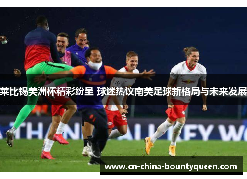 莱比锡美洲杯精彩纷呈 球迷热议南美足球新格局与未来发展 莱比锡美洲杯精彩纷呈 球迷热议南美足球新格局与未来发展