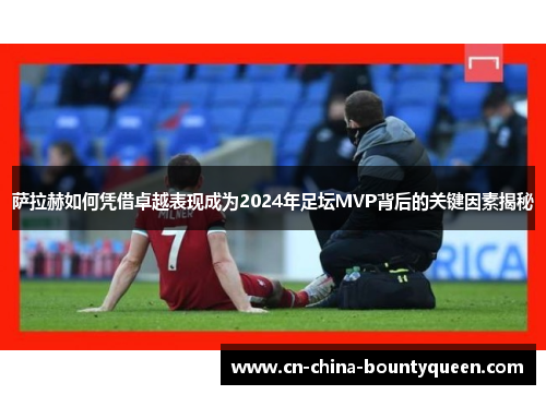 萨拉赫如何凭借卓越表现成为2024年足坛MVP背后的关键因素揭秘 萨拉赫如何凭借卓越表现成为2024年足坛MVP背后的关键因素揭秘