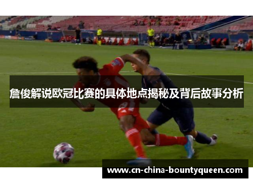 詹俊解说欧冠比赛的具体地点揭秘及背后故事分析 詹俊解说欧冠比赛的具体地点揭秘及背后故事分析