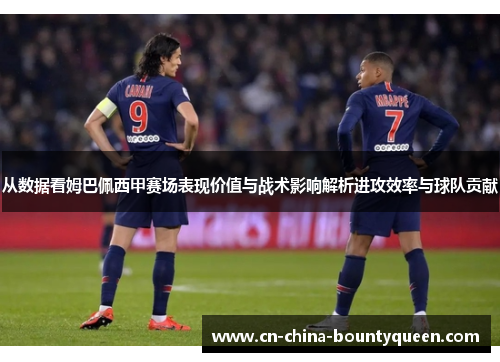 从数据看姆巴佩西甲赛场表现价值与战术影响解析进攻效率与球队贡献