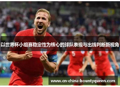 以世界杯小组赛稳定性为核心的球队表现与出线判断新视角