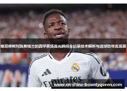 维尼修斯对阵英格兰的西甲赛场高光瞬间全纪录技术解析与进球助攻名场面 维尼修斯对阵英格兰的西甲赛场高光瞬间全纪录技术解析与进球助攻名场面