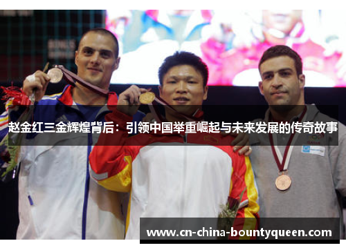 赵金红三金辉煌背后：引领中国举重崛起与未来发展的传奇故事