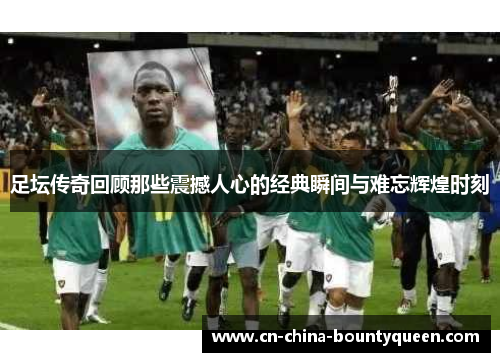 足坛传奇回顾那些震撼人心的经典瞬间与难忘辉煌时刻 足坛传奇回顾那些震撼人心的经典瞬间与难忘辉煌时刻