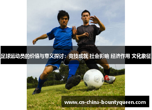 足球运动员的价值与意义探讨：竞技成就 社会影响 经济作用 文化象征