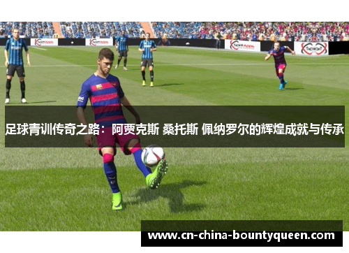 足球青训传奇之路:阿贾克斯 桑托斯 佩纳罗尔的辉煌成就与传承 足球青训传奇之路:阿贾克斯 桑托斯 佩纳罗尔的辉煌成就与传承