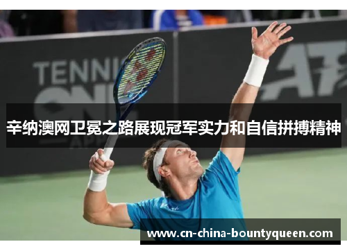 辛纳澳网卫冕之路展现冠军实力和自信拼搏精神 辛纳澳网卫冕之路展现冠军实力和自信拼搏精神