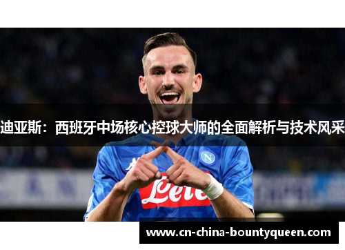 迪亚斯：西班牙中场核心控球大师的全面解析与技术风采