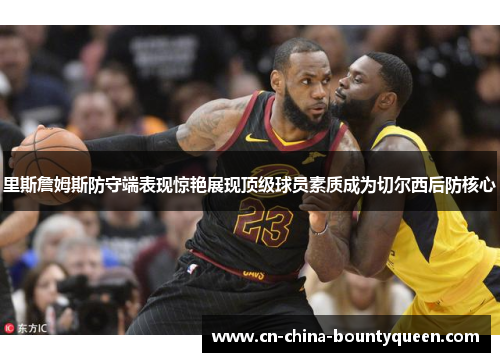 里斯詹姆斯防守端表现惊艳展现顶级球员素质成为切尔西后防核心