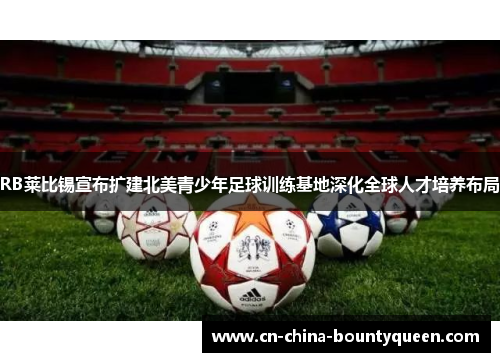 RB莱比锡宣布扩建北美青少年足球训练基地深化全球人才培养布局