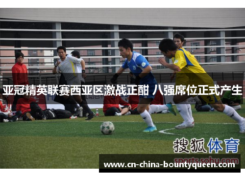 亚冠精英联赛西亚区激战正酣 八强席位正式产生
