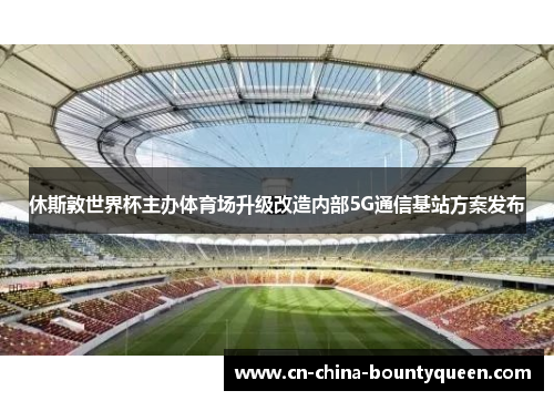 休斯敦世界杯主办体育场升级改造内部5G通信基站方案发布