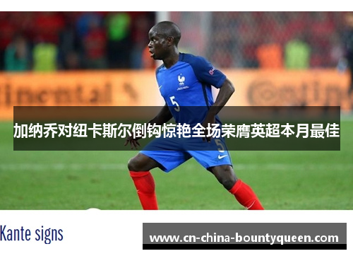 加纳乔对纽卡斯尔倒钩惊艳全场荣膺英超本月最佳 加纳乔对纽卡斯尔倒钩惊艳全场荣膺英超本月最佳