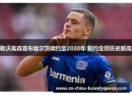 勒沃库森宣布维尔茨续约至2030年 解约金创历史新高