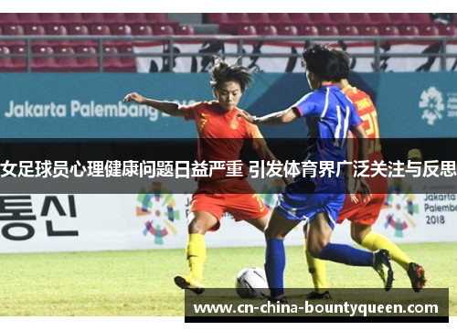 女足球员心理健康问题日益严重 引发体育界广泛关注与反思