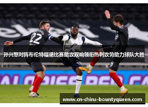 孙兴慜对阵布伦特福德比赛助攻双响领衔热刺攻势助力球队大胜