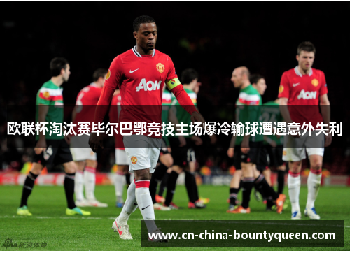 欧联杯淘汰赛毕尔巴鄂竞技主场爆冷输球遭遇意外失利