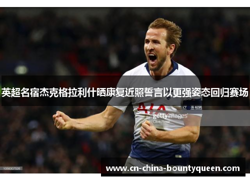 英超名宿杰克格拉利什晒康复近照誓言以更强姿态回归赛场 英超名宿杰克格拉利什晒康复近照誓言以更强姿态回归赛场